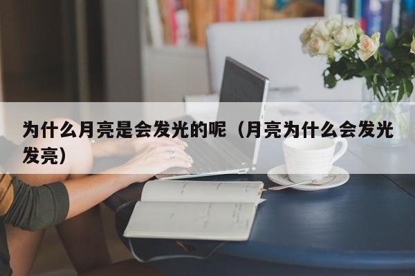 为什么月亮是会发光的呢（月亮为什么会发光发亮）