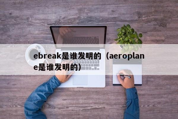 ebreak是谁发明的（aeroplane是谁发明的）