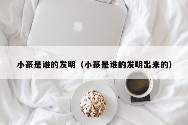 小篆是谁的发明（小篆是谁的发明出来的）