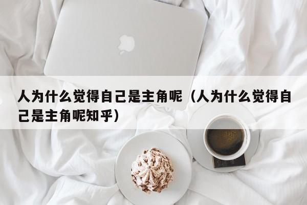 人为什么觉得自己是主角呢（人为什么觉得自己是主角呢知乎）