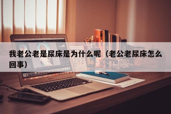 我老公老是尿床是为什么呢（老公老尿床怎么回事）