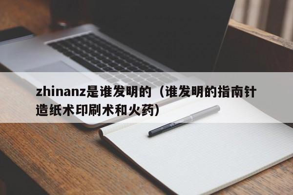 zhinanz是谁发明的（谁发明的指南针造纸术印刷术和火药）