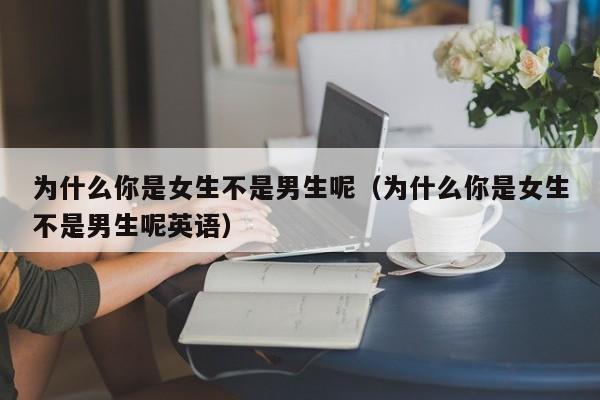 为什么你是女生不是男生呢（为什么你是女生不是男生呢英语）