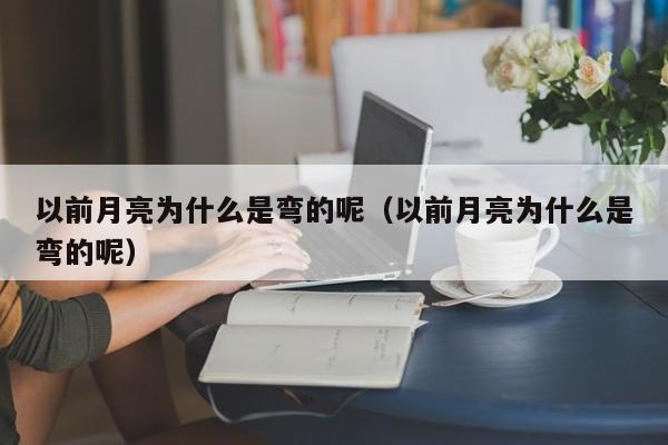 以前月亮为什么是弯的呢（以前月亮为什么是弯的呢）