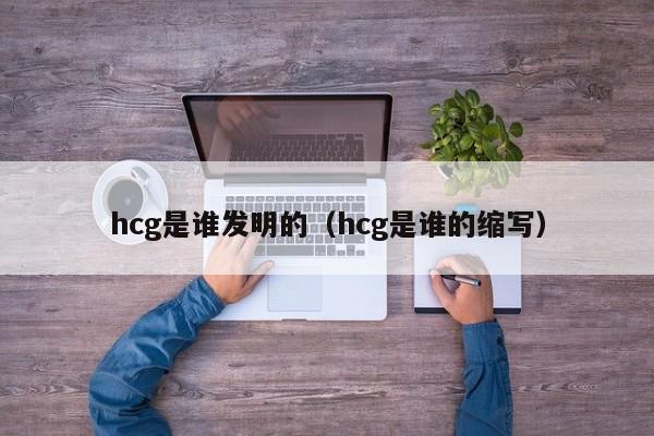 hcg是谁发明的（hcg是谁的缩写）