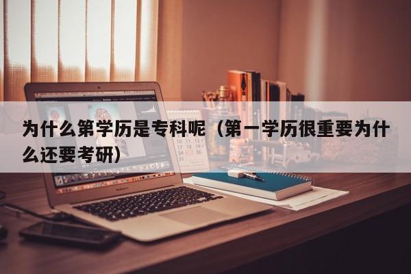 为什么第学历是专科呢（第一学历很重要为什么还要考研）