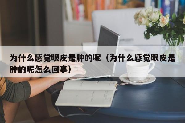 为什么感觉眼皮是肿的呢（为什么感觉眼皮是肿的呢怎么回事）