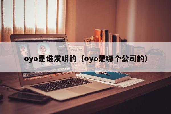 oyo是谁发明的（oyo是哪个公司的）