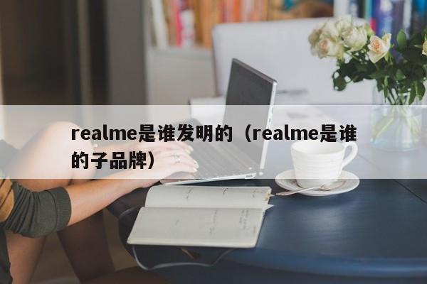 realme是谁发明的（realme是谁的子品牌）