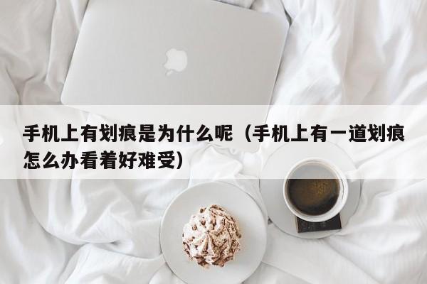 手机上有划痕是为什么呢（手机上有一道划痕怎么办看着好难受）