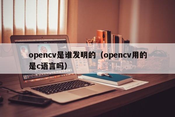 opencv是谁发明的（opencv用的是c语言吗）