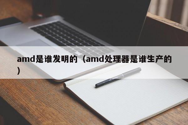 amd是谁发明的（amd处理器是谁生产的）