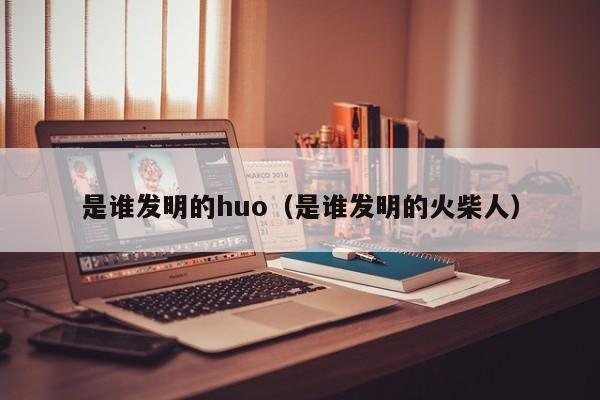 是谁发明的huo（是谁发明的火柴人）