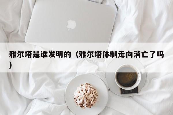 雅尔塔是谁发明的（雅尔塔体制走向消亡了吗）