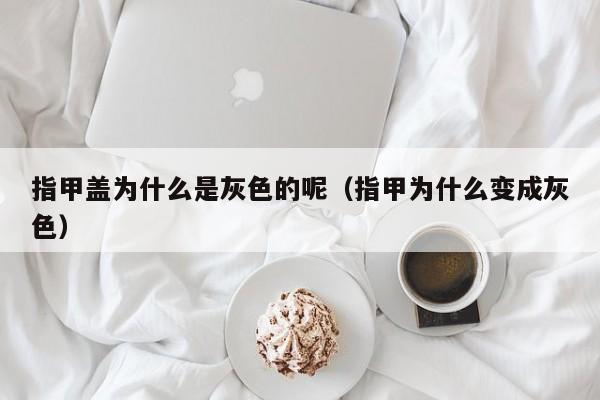 指甲盖为什么是灰色的呢（指甲为什么变成灰色）