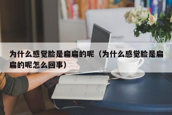 为什么感觉脸是扁扁的呢（为什么感觉脸是扁扁的呢怎么回事）