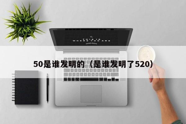 50是谁发明的（是谁发明了520）