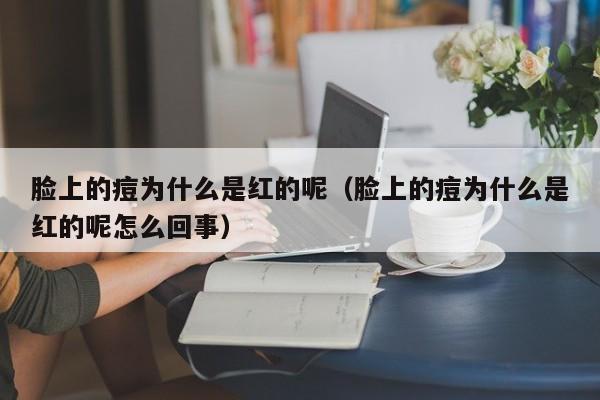 脸上的痘为什么是红的呢（脸上的痘为什么是红的呢怎么回事）