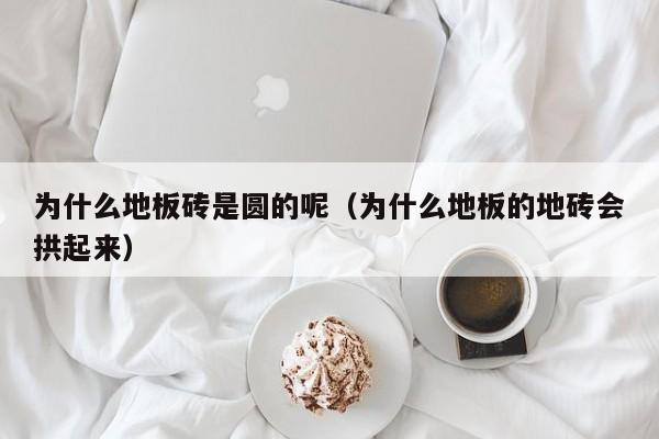 为什么地板砖是圆的呢（为什么地板的地砖会拱起来）