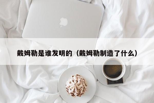 戴姆勒是谁发明的（戴姆勒制造了什么）