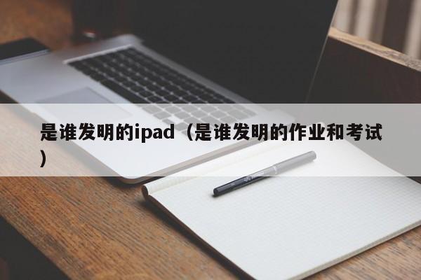 是谁发明的ipad（是谁发明的作业和考试）