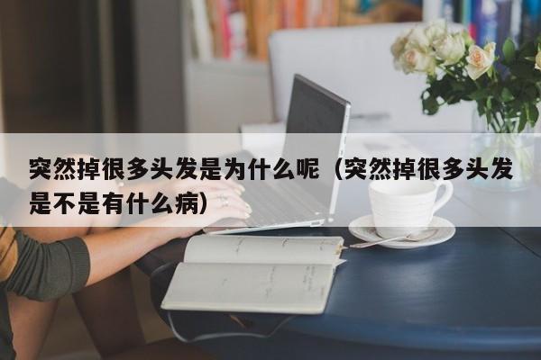 突然掉很多头发是为什么呢（突然掉很多头发是不是有什么病）