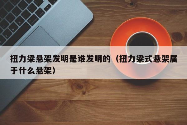 扭力梁悬架发明是谁发明的（扭力梁式悬架属于什么悬架）