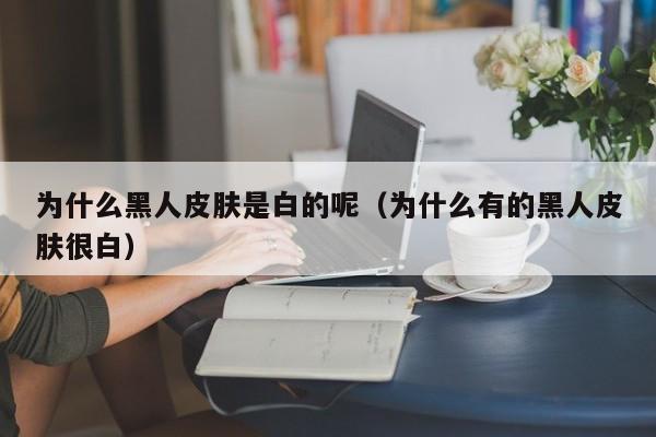 为什么黑人皮肤是白的呢（为什么有的黑人皮肤很白）