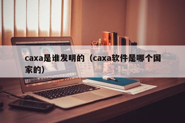 caxa是谁发明的（caxa软件是哪个国家的）