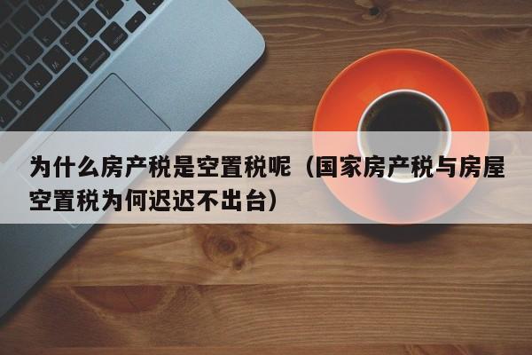 为什么房产税是空置税呢（国家房产税与房屋空置税为何迟迟不出台）