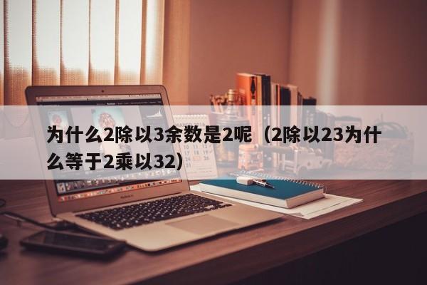 为什么2除以3余数是2呢（2除以23为什么等于2乘以32）