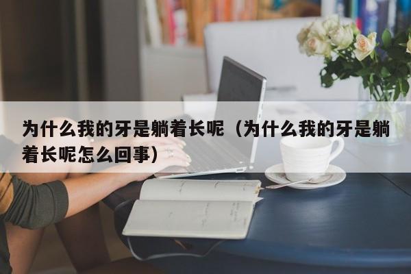 为什么我的牙是躺着长呢（为什么我的牙是躺着长呢怎么回事）