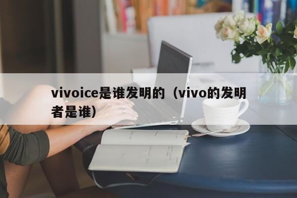 vivoice是谁发明的（vivo的发明者是谁）