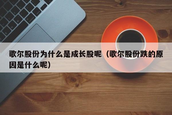 歌尔股份为什么是成长股呢（歌尔股份跌的原因是什么呢）