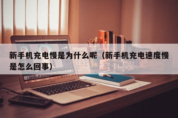 新手机充电慢是为什么呢（新手机充电速度慢是怎么回事）