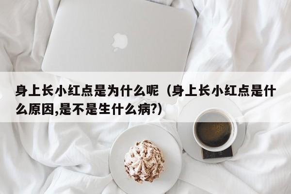 身上长小红点是为什么呢（身上长小红点是什么原因,是不是生什么病?）