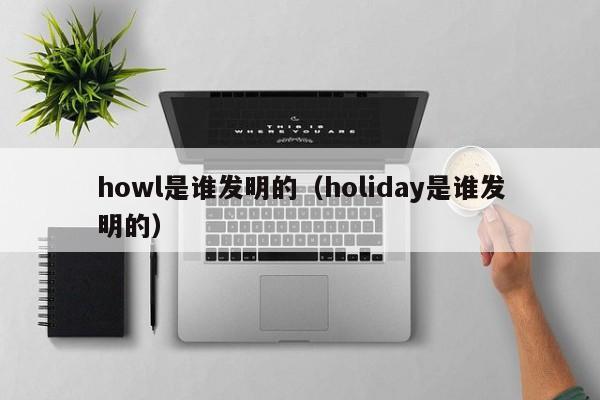 howl是谁发明的（holiday是谁发明的）