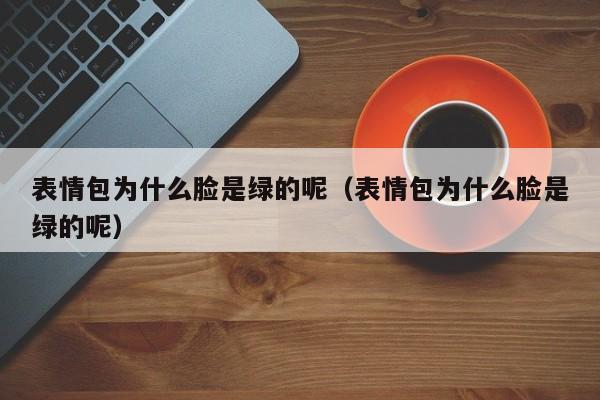 表情包为什么脸是绿的呢（表情包为什么脸是绿的呢）