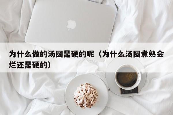 为什么做的汤圆是硬的呢（为什么汤圆煮熟会烂还是硬的）