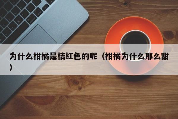 为什么柑橘是桔红色的呢（柑橘为什么那么甜）