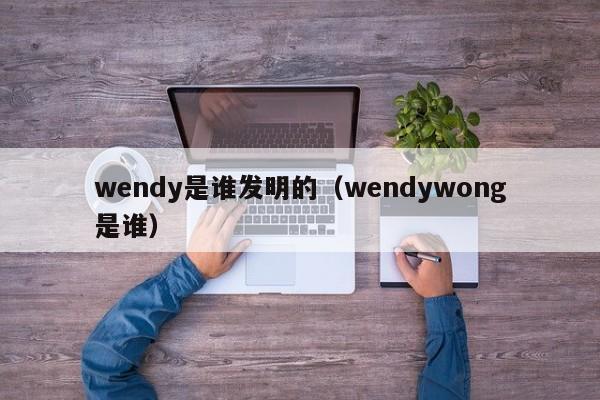 wendy是谁发明的（wendywong是谁）