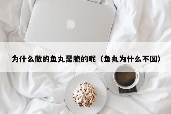 为什么做的鱼丸是脆的呢（鱼丸为什么不圆）