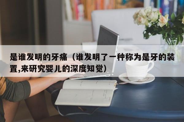 是谁发明的牙痛（谁发明了一种称为是牙的装置,来研究婴儿的深度知觉）