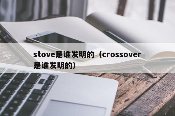 stove是谁发明的（crossover是谁发明的）