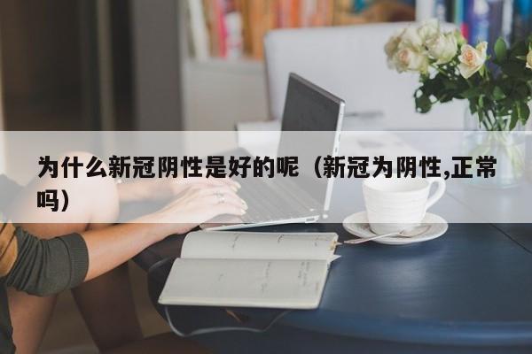 为什么新冠阴性是好的呢（新冠为阴性,正常吗）