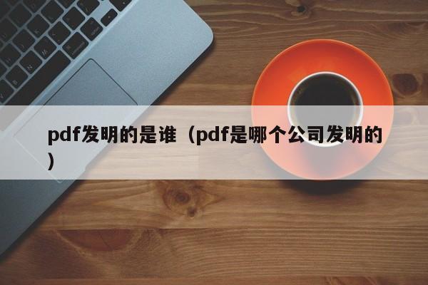 pdf发明的是谁（pdf是哪个公司发明的）