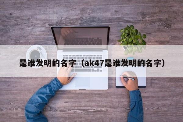 是谁发明的名字（ak47是谁发明的名字）