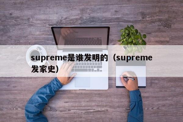 supreme是谁发明的（supreme发家史）