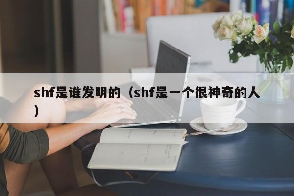 shf是谁发明的（shf是一个很神奇的人）