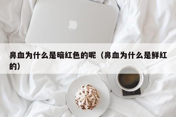 鼻血为什么是暗红色的呢（鼻血为什么是鲜红的）